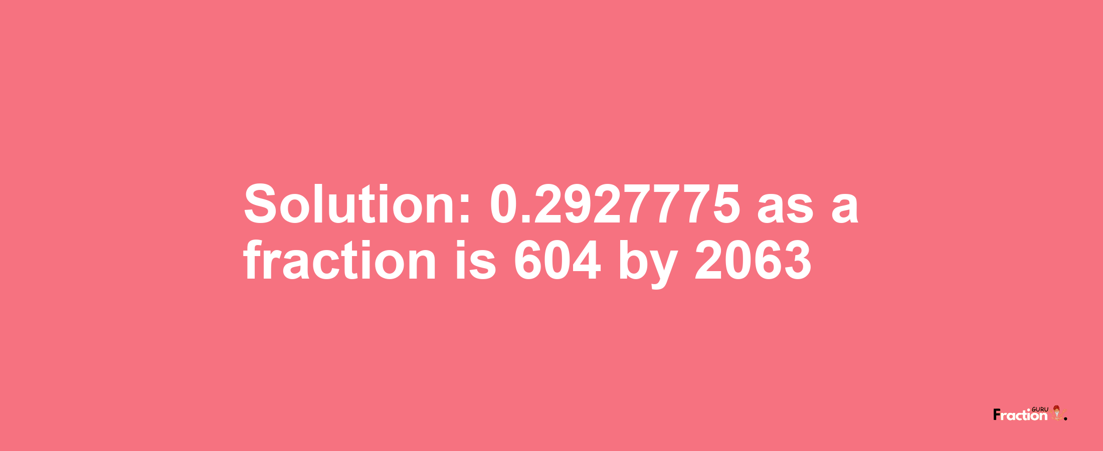 Solution:0.2927775 as a fraction is 604/2063